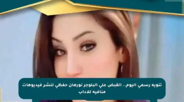 تنويه رسمي اليوم.. القبض على البلوجر نورهان حفظي لنشر فيديوهات منافية للآداب